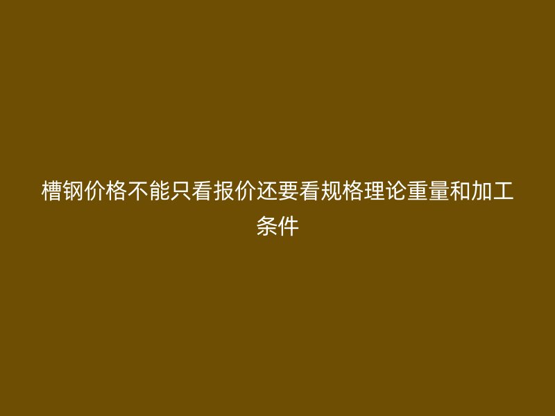 槽钢价格不能只看报价还要看规格理论重量和加工条件