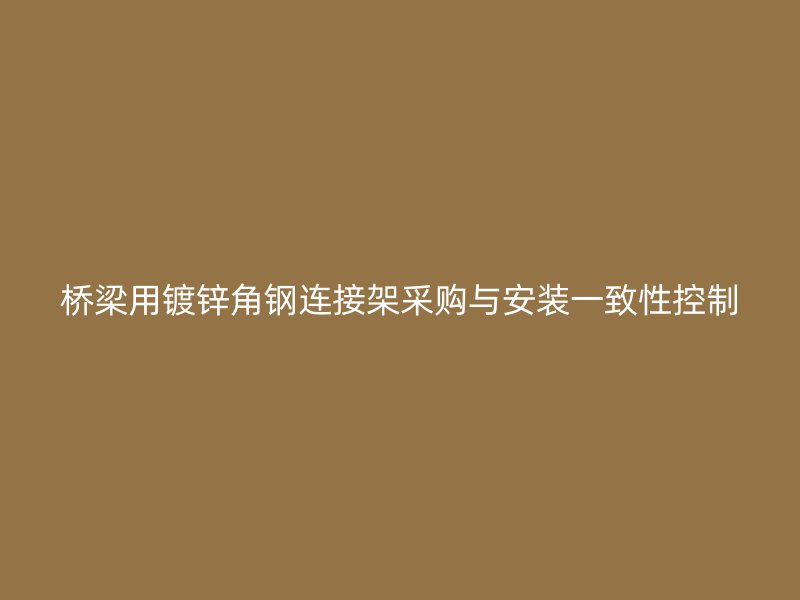 桥梁用镀锌角钢连接架采购与安装一致性控制