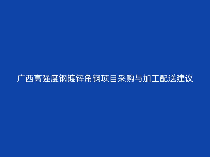 广西高强度钢镀锌角钢项目采购与加工配送建议