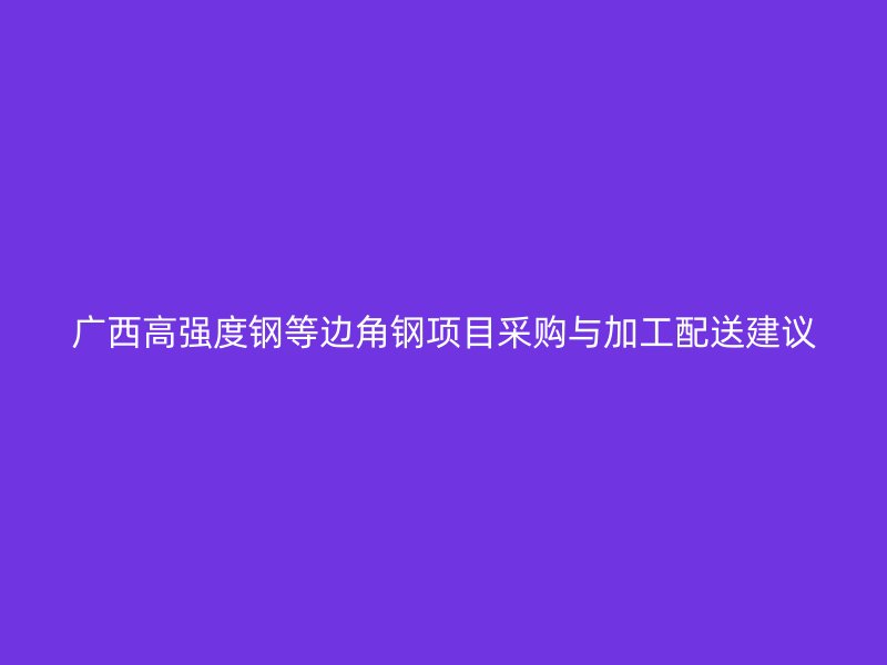 广西高强度钢等边角钢项目采购与加工配送建议