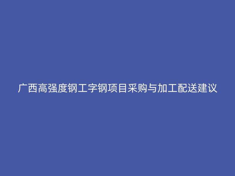 广西高强度钢工字钢项目采购与加工配送建议