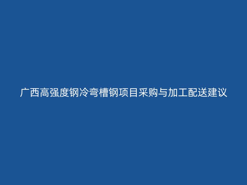 广西高强度钢冷弯槽钢项目采购与加工配送建议