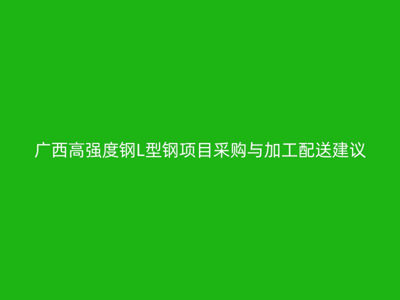 广西高强度钢L型钢项目采购与加工配送建议