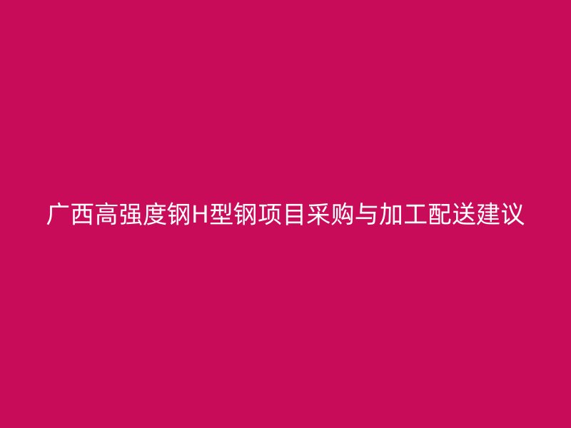 广西高强度钢H型钢项目采购与加工配送建议