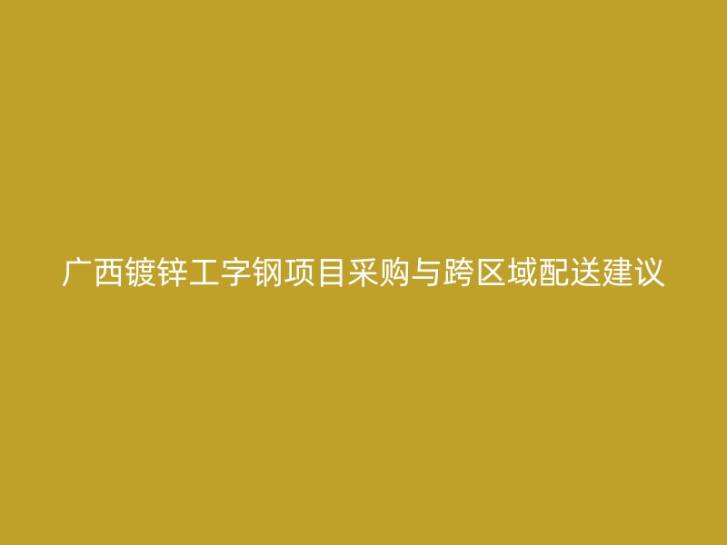 广西镀锌工字钢项目采购与跨区域配送建议