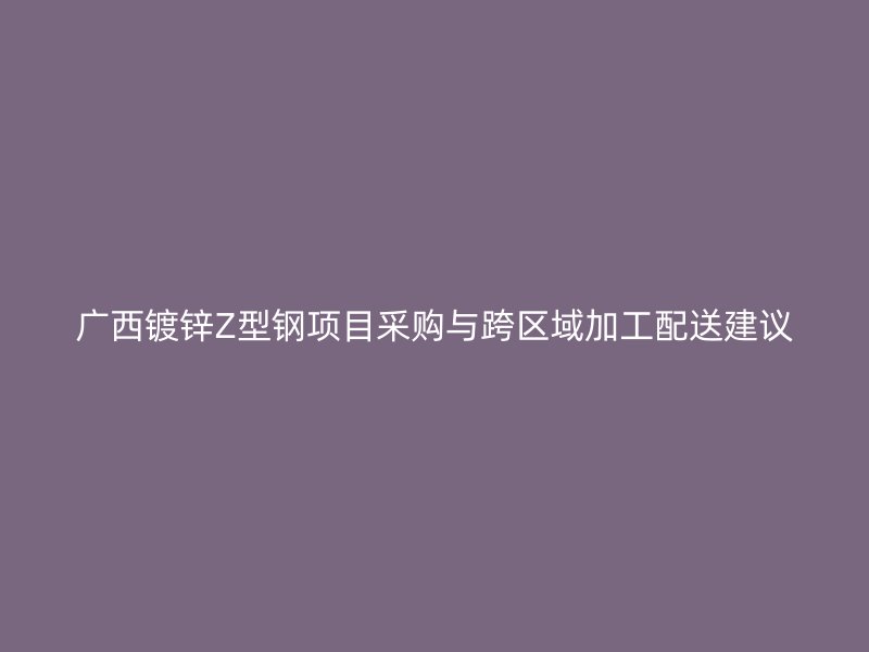 广西镀锌Z型钢项目采购与跨区域加工配送建议