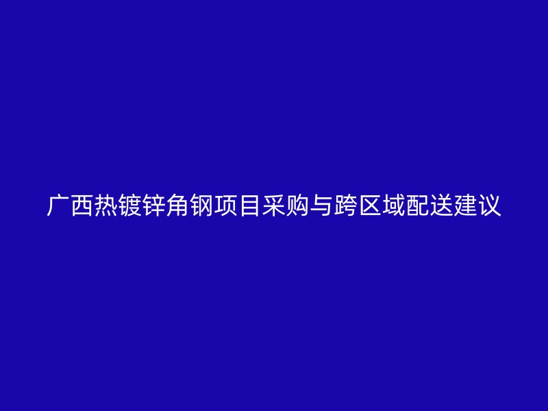 广西热镀锌角钢项目采购与跨区域配送建议