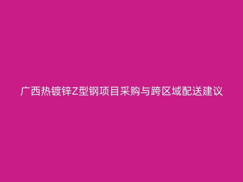 广西热镀锌Z型钢项目采购与跨区域配送建议