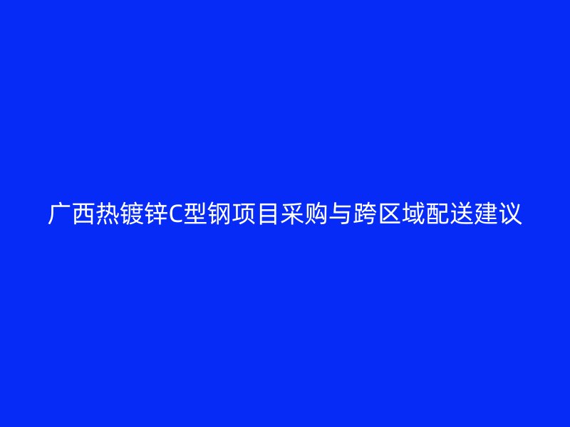 广西热镀锌C型钢项目采购与跨区域配送建议