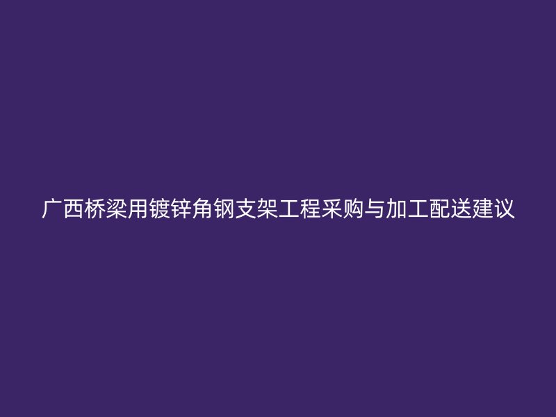 广西桥梁用镀锌角钢支架工程采购与加工配送建议