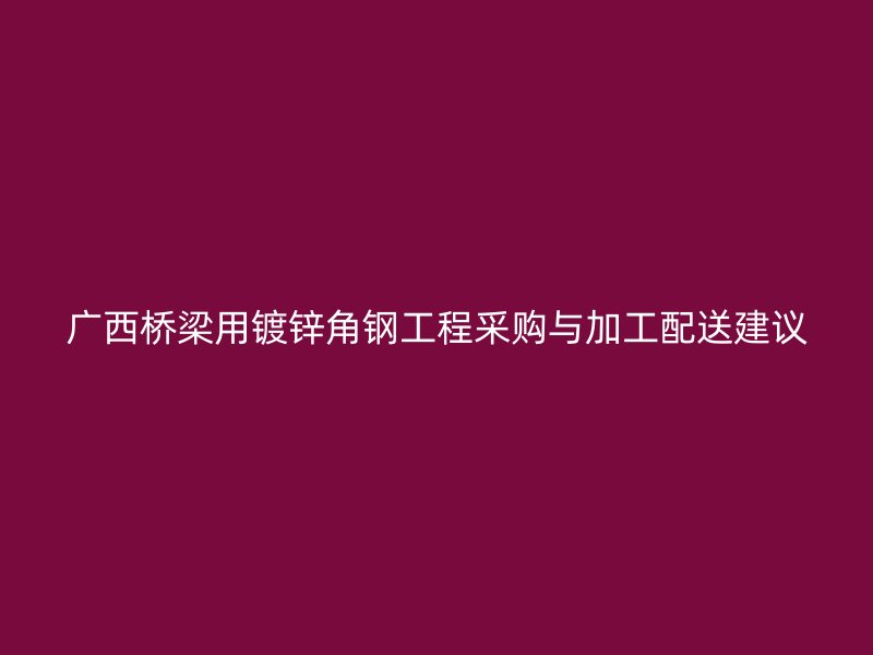 广西桥梁用镀锌角钢工程采购与加工配送建议