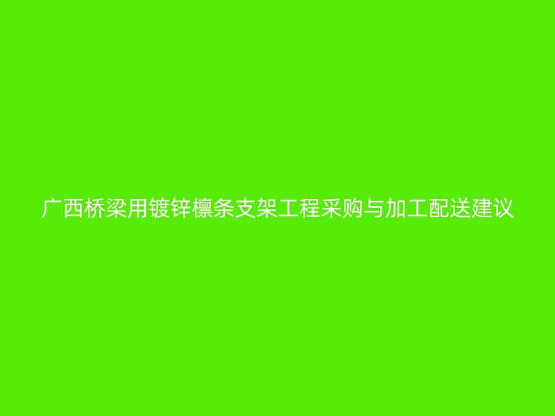 广西桥梁用镀锌檩条支架工程采购与加工配送建议