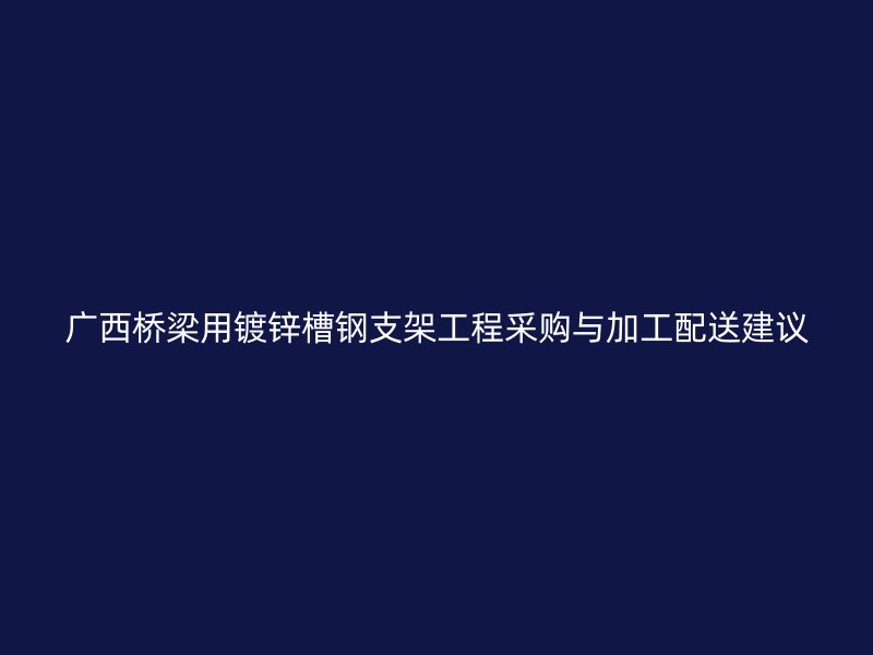 广西桥梁用镀锌槽钢支架工程采购与加工配送建议