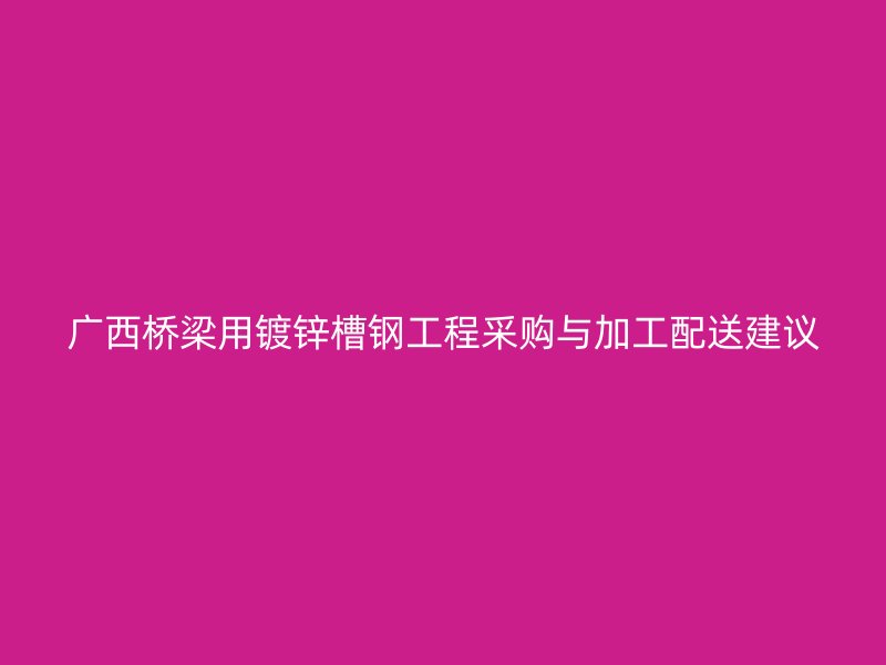 广西桥梁用镀锌槽钢工程采购与加工配送建议