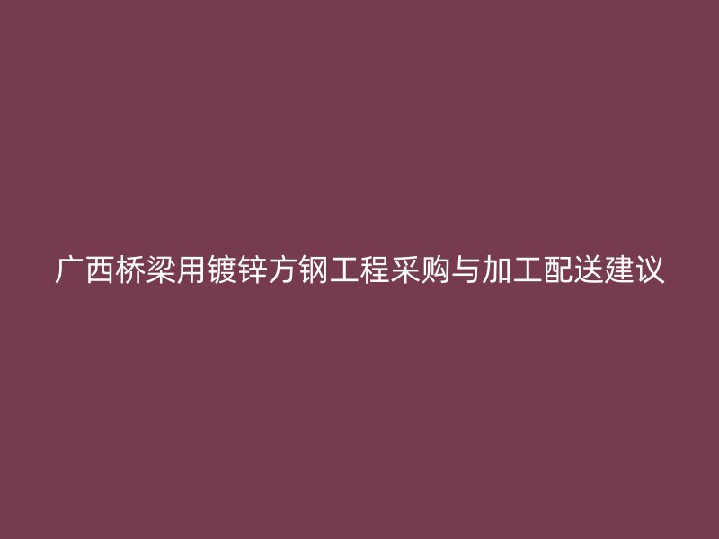 广西桥梁用镀锌方钢工程采购与加工配送建议
