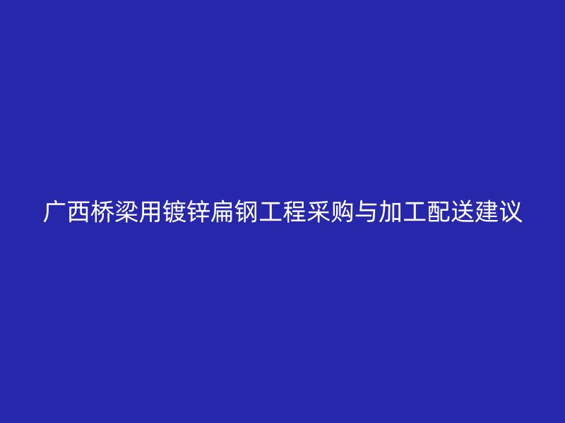 广西桥梁用镀锌扁钢工程采购与加工配送建议
