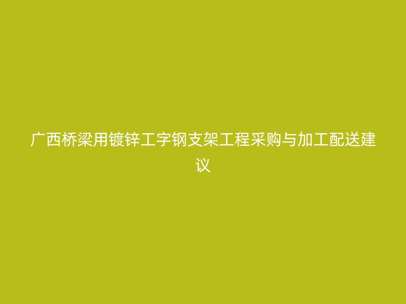 广西桥梁用镀锌工字钢支架工程采购与加工配送建议