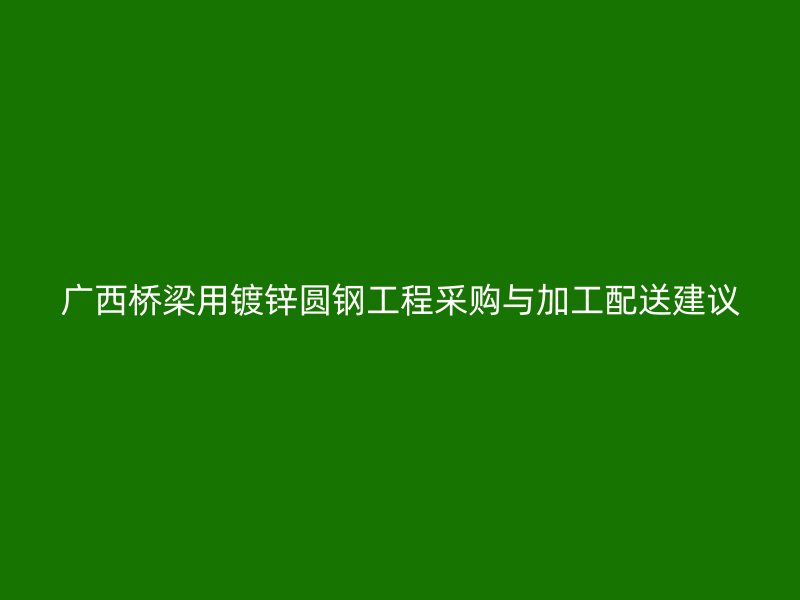 广西桥梁用镀锌圆钢工程采购与加工配送建议