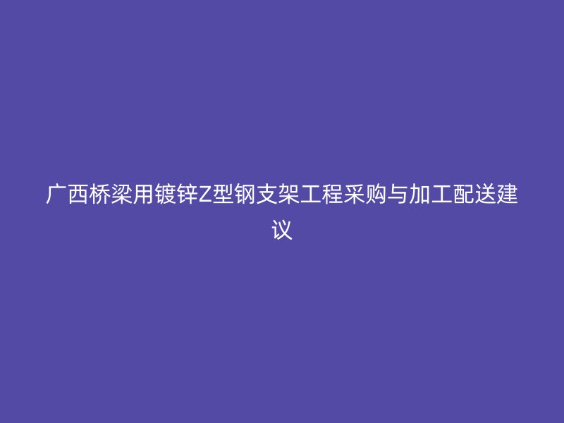 广西桥梁用镀锌Z型钢支架工程采购与加工配送建议