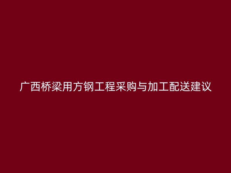 广西桥梁用方钢工程采购与加工配送建议