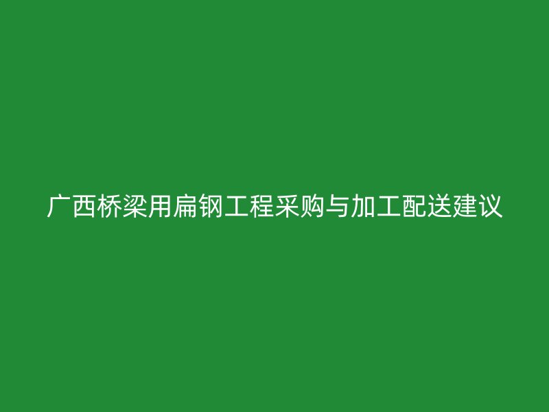 广西桥梁用扁钢工程采购与加工配送建议