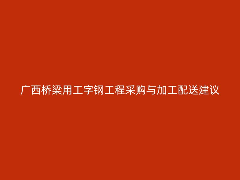广西桥梁用工字钢工程采购与加工配送建议