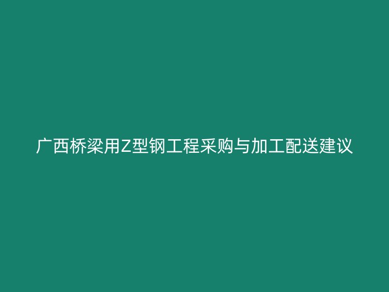 广西桥梁用Z型钢工程采购与加工配送建议