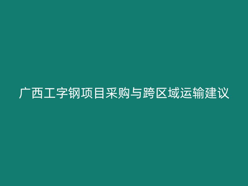 广西工字钢项目采购与跨区域运输建议