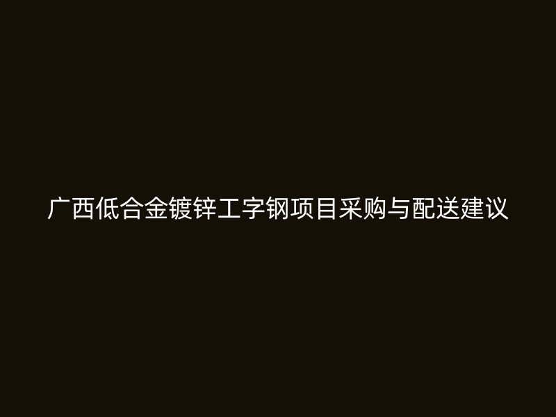 广西低合金镀锌工字钢项目采购与配送建议