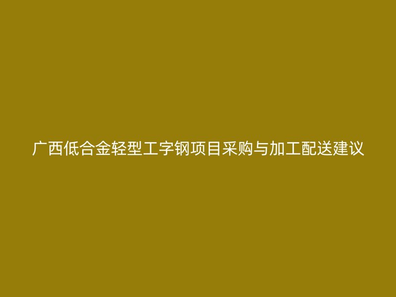 广西低合金轻型工字钢项目采购与加工配送建议