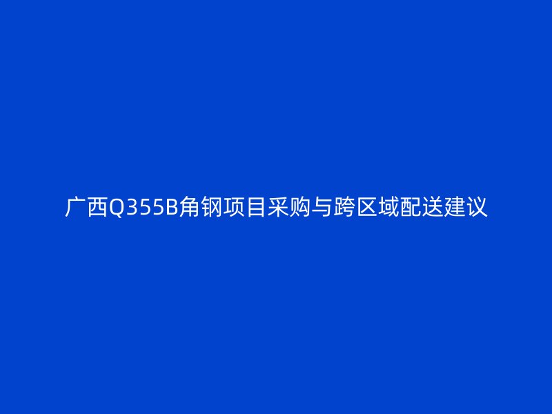 广西Q355B角钢项目采购与跨区域配送建议
