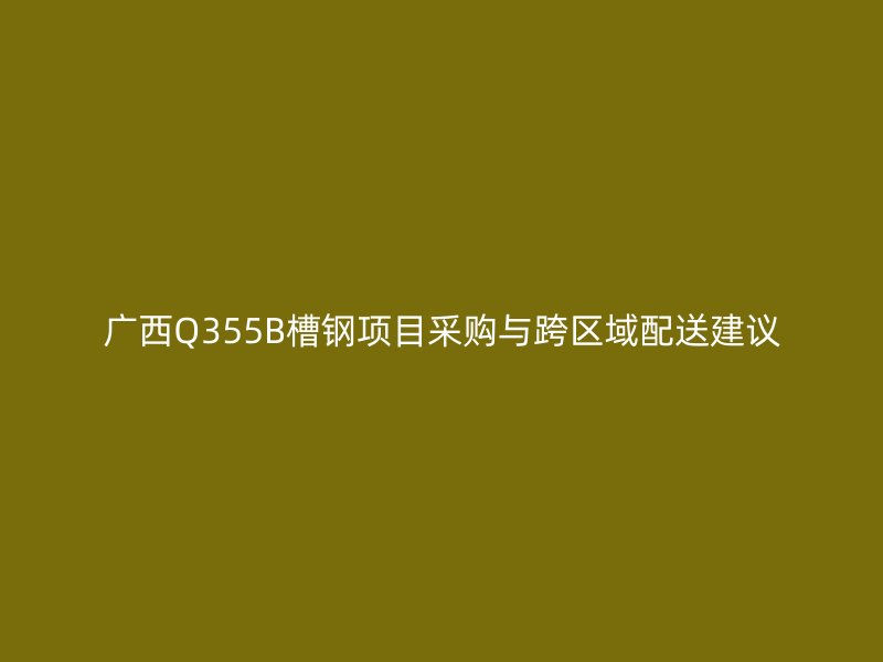 广西Q355B槽钢项目采购与跨区域配送建议