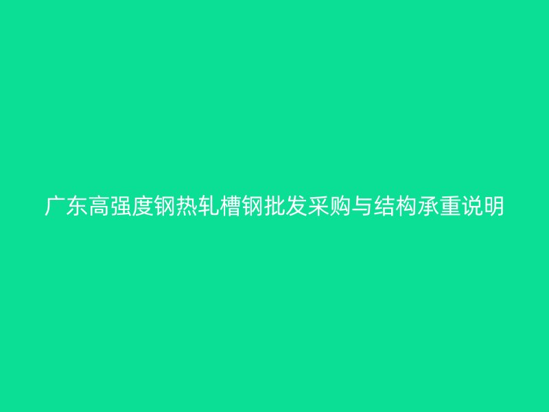 广东高强度钢热轧槽钢批发采购与结构承重说明