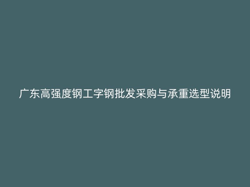 广东高强度钢工字钢批发采购与承重选型说明