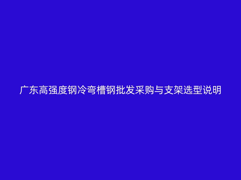 广东高强度钢冷弯槽钢批发采购与支架选型说明