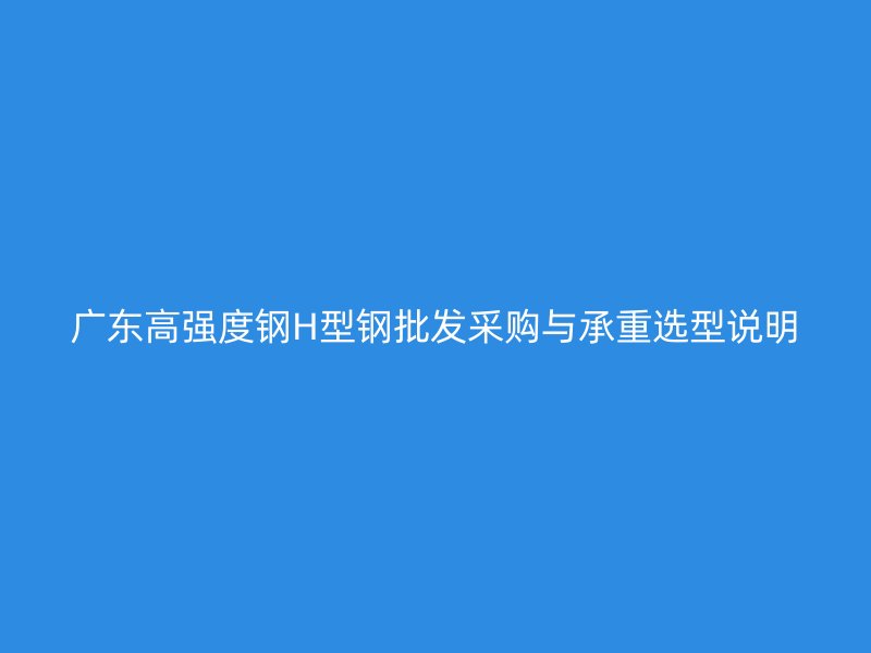 广东高强度钢H型钢批发采购与承重选型说明