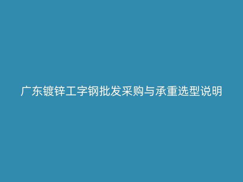 广东镀锌工字钢批发采购与承重选型说明