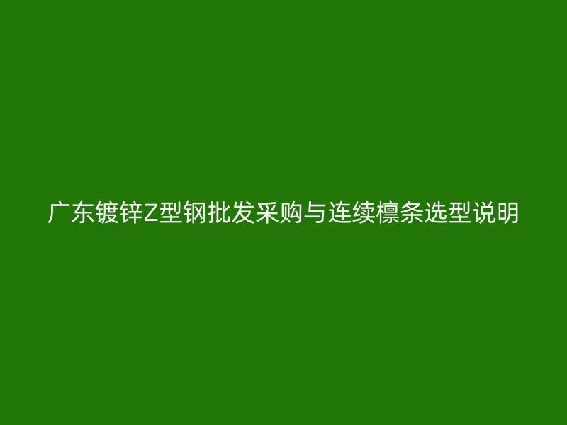 广东镀锌Z型钢批发采购与连续檩条选型说明