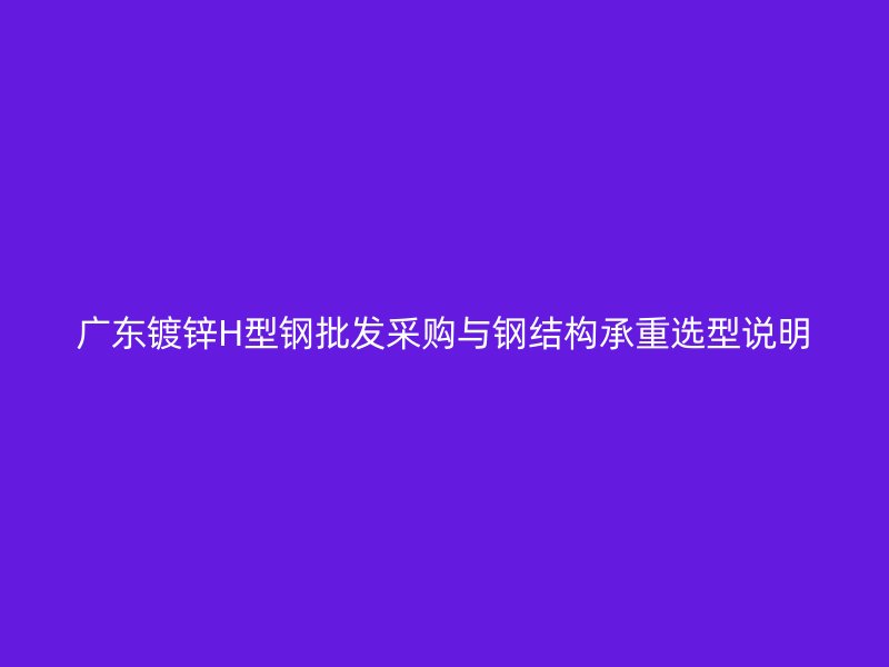 广东镀锌H型钢批发采购与钢结构承重选型说明