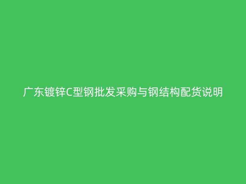 广东镀锌C型钢批发采购与钢结构配货说明