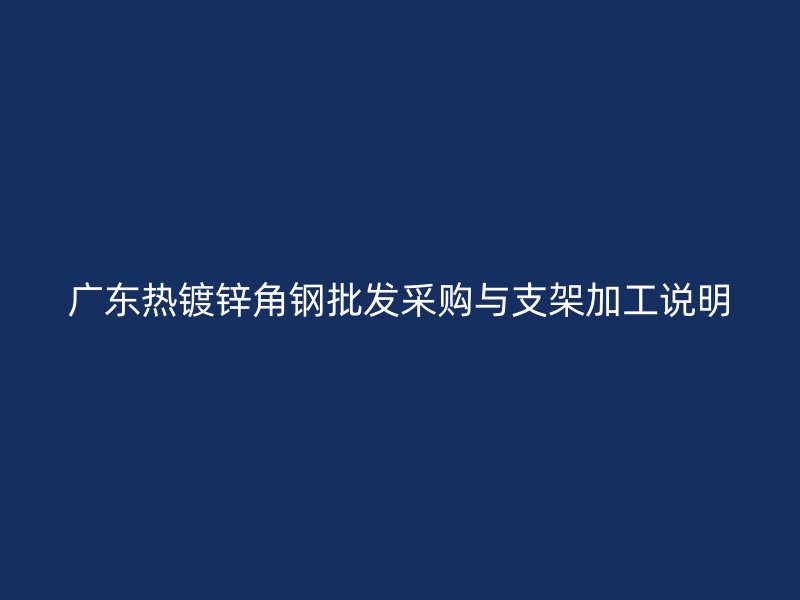 广东热镀锌角钢批发采购与支架加工说明