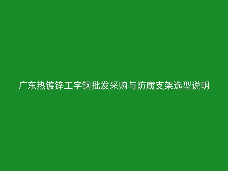 广东热镀锌工字钢批发采购与防腐支架选型说明
