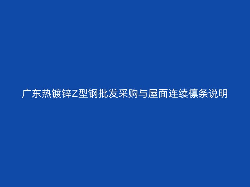 广东热镀锌Z型钢批发采购与屋面连续檩条说明