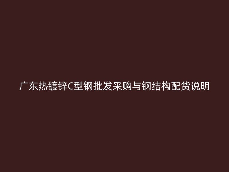广东热镀锌C型钢批发采购与钢结构配货说明