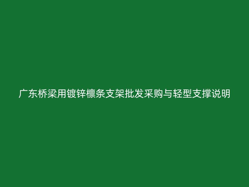 广东桥梁用镀锌檩条支架批发采购与轻型支撑说明