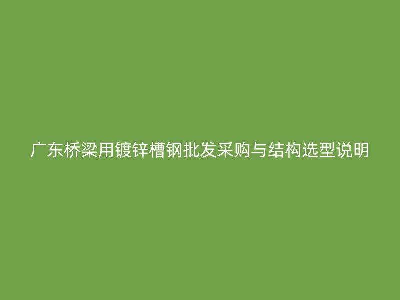 广东桥梁用镀锌槽钢批发采购与结构选型说明