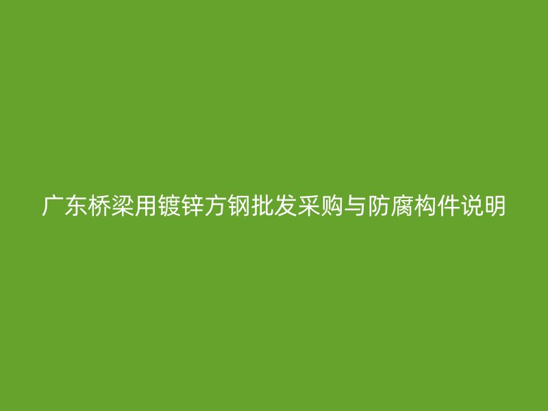 广东桥梁用镀锌方钢批发采购与防腐构件说明