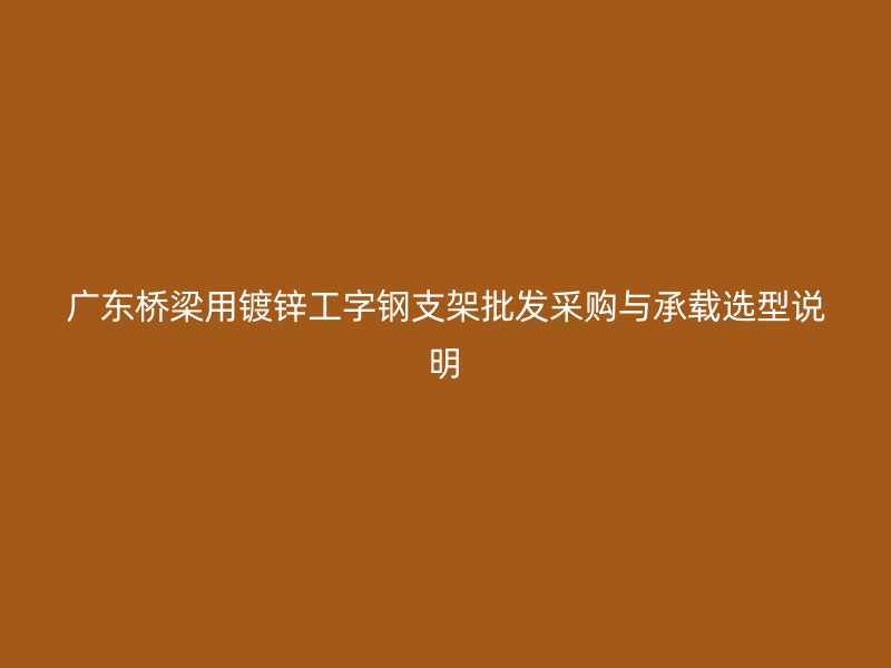 广东桥梁用镀锌工字钢支架批发采购与承载选型说明