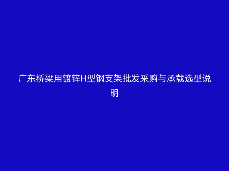 广东桥梁用镀锌H型钢支架批发采购与承载选型说明