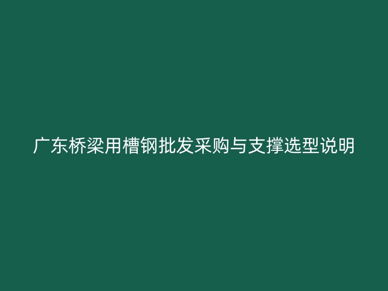 广东桥梁用槽钢批发采购与支撑选型说明
